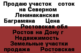 Продаю участок 9 соток на Северном, Ленинаканская - Баграмяна   › Цена ­ 4 600 000 - Ростовская обл., Ростов-на-Дону г. Недвижимость » Земельные участки продажа   . Ростовская обл.,Ростов-на-Дону г.